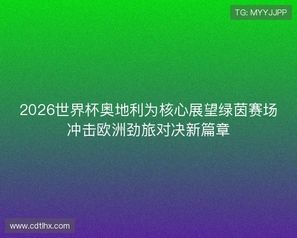 2026世界杯奥地利为核心展望绿茵赛场冲击欧洲劲旅对决新篇章